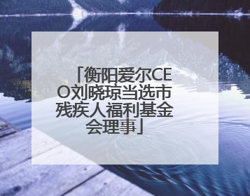 衡阳爱尔CEO刘晓琼当选市残疾人福利基金会理事