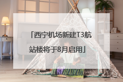 西宁机场新建T3航站楼将于8月启用