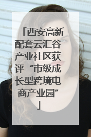 西安高新配套云汇谷产业社区获评“市级成长型跨境电商产业园”