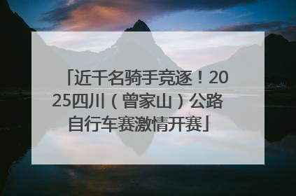 近千名骑手竞逐！2025四川（曾家山）公路自行车赛激情开赛