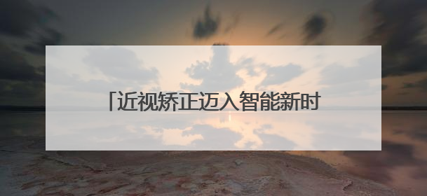 近视矫正迈入智能新时代，西北首台机器人全飞秒智能设备落户新疆