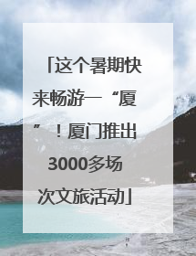 这个暑期快来畅游一“厦”！厦门推出3000多场次文旅活动