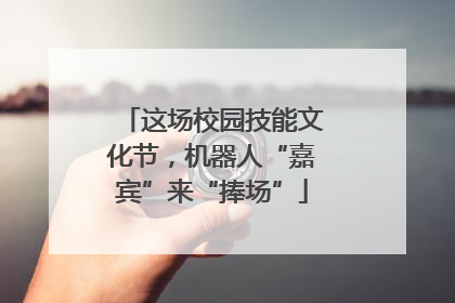 这场校园技能文化节，机器人“嘉宾”来“捧场”