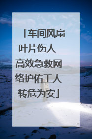 车间风扇叶片伤人 高效急救网络护佑工人转危为安