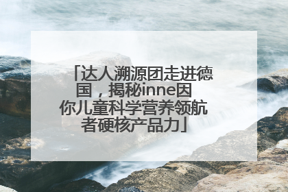达人溯源团走进德国，揭秘inne因你儿童科学营养领航者硬核产品力