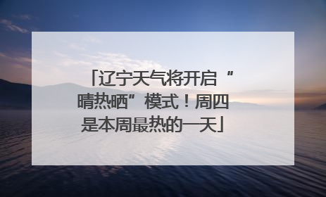 辽宁天气将开启“晴热晒”模式！周四是本周最热的一天