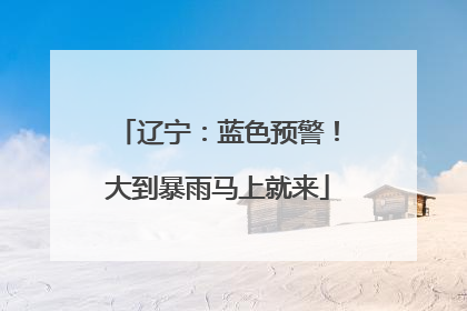 辽宁：蓝色预警！大到暴雨马上就来