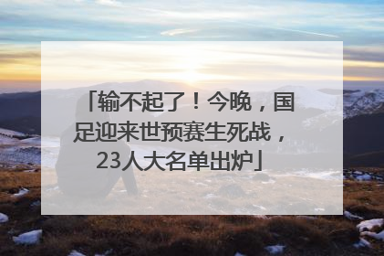 输不起了！今晚，国足迎来世预赛生死战，23人大名单出炉
