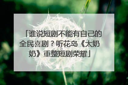 谁说短剧不能有自己的全民喜剧？听花岛《太奶奶》重整短剧荣耀