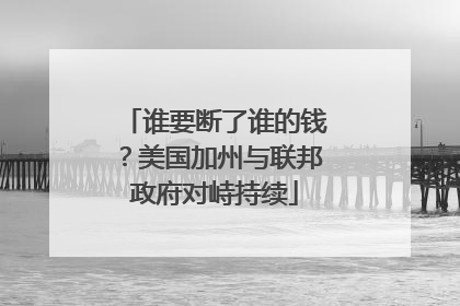 谁要断了谁的钱？美国加州与联邦政府对峙持续