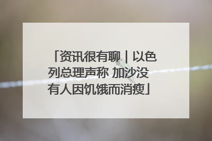 资讯很有聊｜以色列总理声称 加沙没有人因饥饿而消瘦