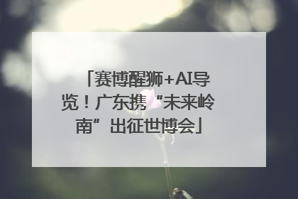 赛博醒狮+AI导览！广东携“未来岭南”出征世博会