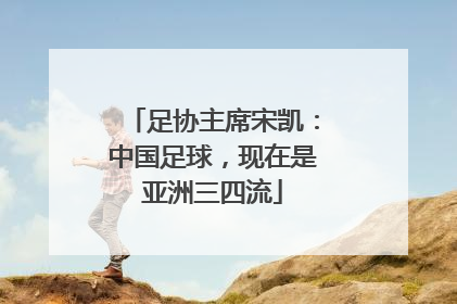 足协主席宋凯：中国足球，现在是亚洲三四流