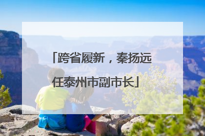 跨省履新，秦扬远任泰州市副市长