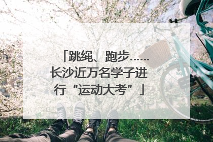 跳绳、跑步……长沙近万名学子进行“运动大考”