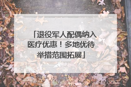 退役军人配偶纳入医疗优惠！多地优待举措范围拓展