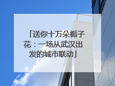 送你十万朵栀子花：一场从武汉出发的城市联动