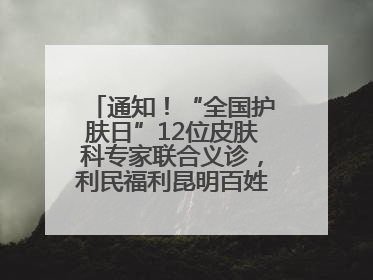 通知！“全国护肤日”12位皮肤科专家联合义诊，利民福利昆明百姓别错过