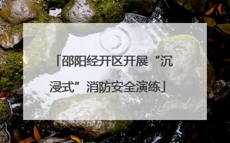 邵阳经开区开展“沉浸式”消防安全演练