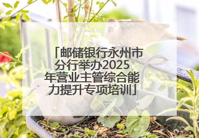 邮储银行永州市分行举办2025年营业主管综合能力提升专项培训