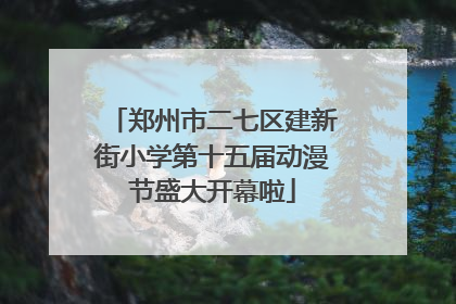 郑州市二七区建新街小学第十五届动漫节盛大开幕啦