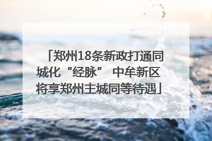 郑州18条新政打通同城化“经脉” 中牟新区将享郑州主城同等待遇