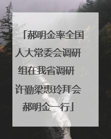 郝明金率全国人大常委会调研组在我省调研 许勤梁惠玲拜会郝明金一行