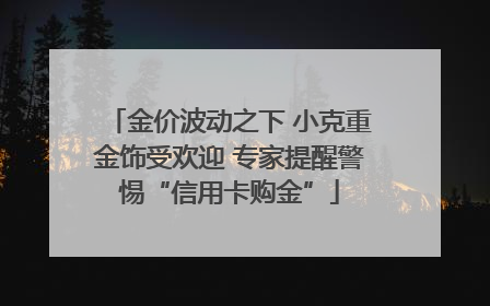 金价波动之下 小克重金饰受欢迎 专家提醒警惕“信用卡购金”