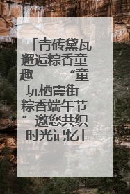 青砖黛瓦邂逅粽香童趣——“童玩栖霞街 粽香端午节”邀您共织时光记忆