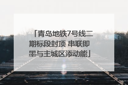 青岛地铁7号线二期标段封顶 串联即墨与主城区添动能