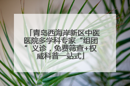 青岛西海岸新区中医医院多学科专家“组团”义诊，免费筛查+权威科普一站式