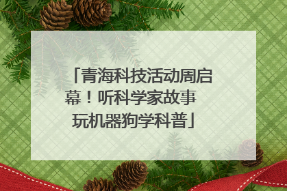 青海科技活动周启幕！听科学家故事 玩机器狗学科普