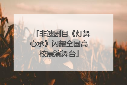 非遗剧目《灯舞心承》闪耀全国高校展演舞台