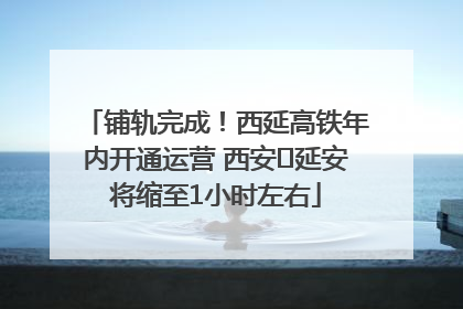 铺轨完成！西延高铁年内开通运营 西安⇌延安将缩至1小时左右
