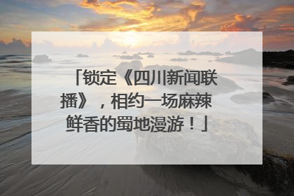 锁定《四川新闻联播》，相约一场麻辣鲜香的蜀地漫游！