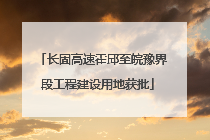长固高速霍邱至皖豫界段工程建设用地获批