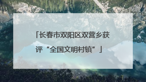 长春市双阳区双营乡获评“全国文明村镇”