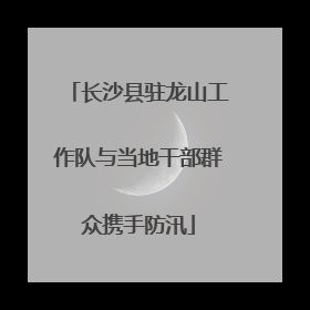 长沙县驻龙山工作队与当地干部群众携手防汛