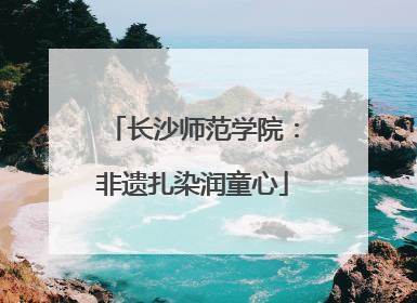 长沙师范学院：非遗扎染润童心
