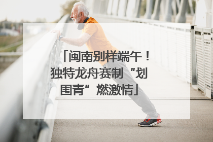 闽南别样端午！独特龙舟赛制“划围青”燃激情