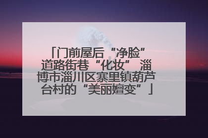 门前屋后“净脸” 道路街巷“化妆” 淄博市淄川区寨里镇葫芦台村的“美丽嬗变”