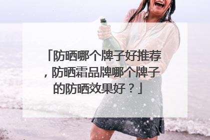 防晒哪个牌子好推荐，防晒霜品牌哪个牌子的防晒效果好？