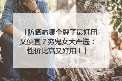 防晒霜哪个牌子最好用又便宜？穷鬼女大严选：性价比高又好用！