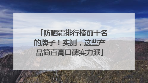 防晒霜排行榜前十名的牌子！实测，这些产品简直高口碑实力派