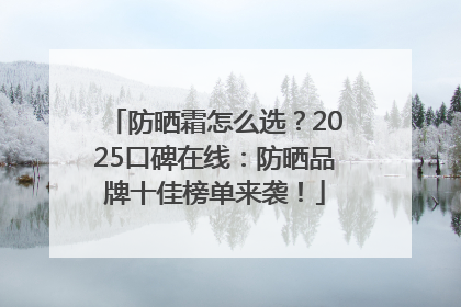防晒霜怎么选？2025口碑在线：防晒品牌十佳榜单来袭！
