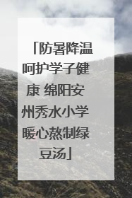 防暑降温呵护学子健康 绵阳安州秀水小学暖心熬制绿豆汤