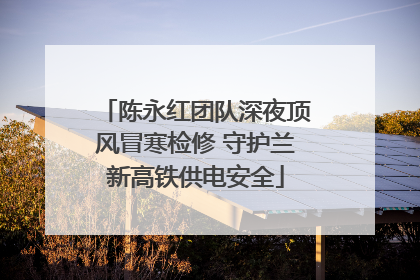 陈永红团队深夜顶风冒寒检修 守护兰新高铁供电安全