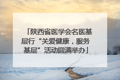 陕西省医学会名医基层行“关爱健康，服务基层”活动圆满举办