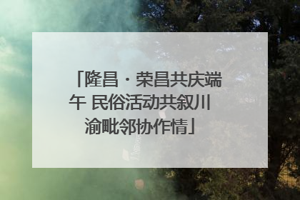 隆昌・荣昌共庆端午 民俗活动共叙川渝毗邻协作情
