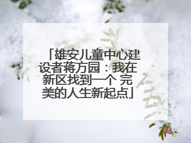 雄安儿童中心建设者蒋方园：我在新区找到一个 完美的人生新起点